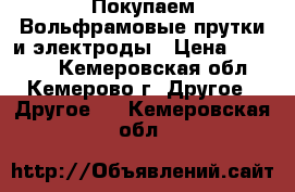 Покупаем Вольфрамовые прутки и электроды › Цена ­ 25 000 - Кемеровская обл., Кемерово г. Другое » Другое   . Кемеровская обл.